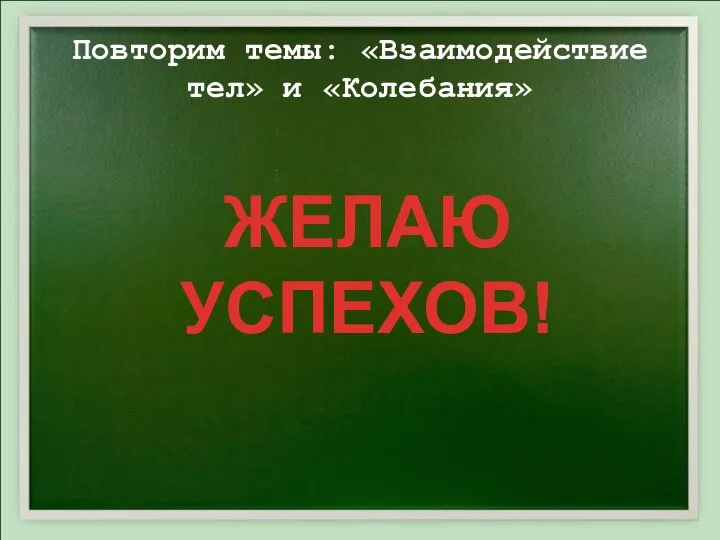 Повторим темы: «Взаимодействие тел» и «Колебания» ЖЕЛАЮ УСПЕХОВ!