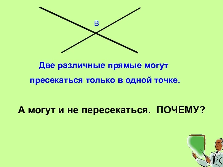 В Две различные прямые могут пресекаться только в одной точке. А могут и не пересекаться. ПОЧЕМУ?