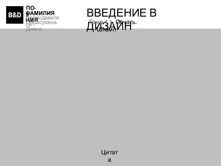 ПО-9 ФАМИЛИЯ ИМЯ Преподаватель Парасухина Диана ВВЕДЕНИЕ В ДИЗАЙН Тема 4.1. Печать. Штамп Цитата