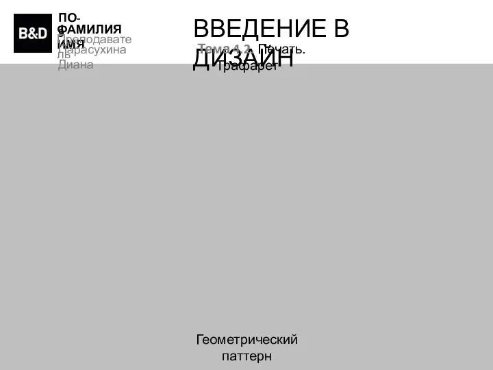 ПО-9 ФАМИЛИЯ ИМЯ Преподаватель Парасухина Диана ВВЕДЕНИЕ В ДИЗАЙН Тема 4.2. Печать. Трафарет Геометрический паттерн