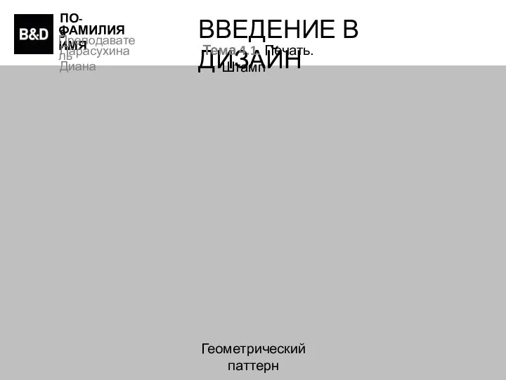 ПО-9 ФАМИЛИЯ ИМЯ Преподаватель Парасухина Диана ВВЕДЕНИЕ В ДИЗАЙН Тема 4.1. Печать. Штамп Геометрический паттерн