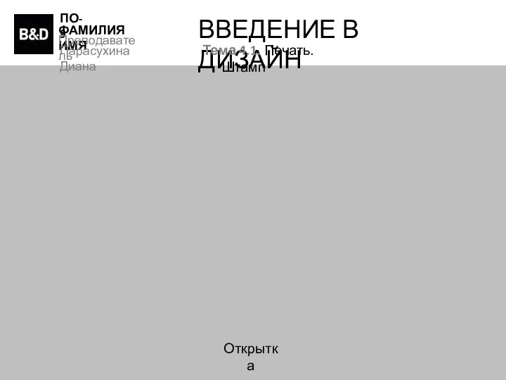 ПО-9 ФАМИЛИЯ ИМЯ Преподаватель Парасухина Диана ВВЕДЕНИЕ В ДИЗАЙН Тема 4.1. Печать. Штамп Открытка