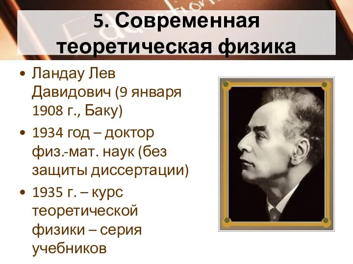 5. Современная теоретическая физика Ландау Лев Давидович (9 января 1908 г., Баку)