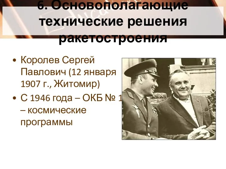 6. Основополагающие технические решения ракетостроения Королев Сергей Павлович (12 января 1907 г.,