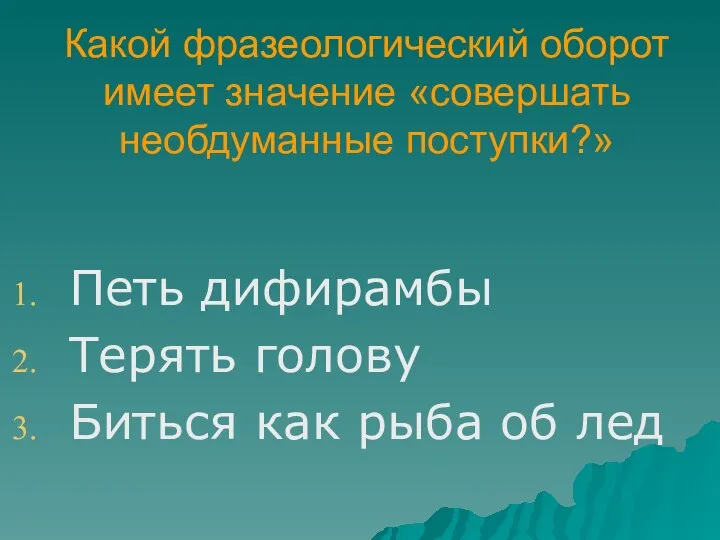 Какой фразеологический оборот имеет значение «совершать необдуманные поступки?» Петь дифирамбы Терять голову