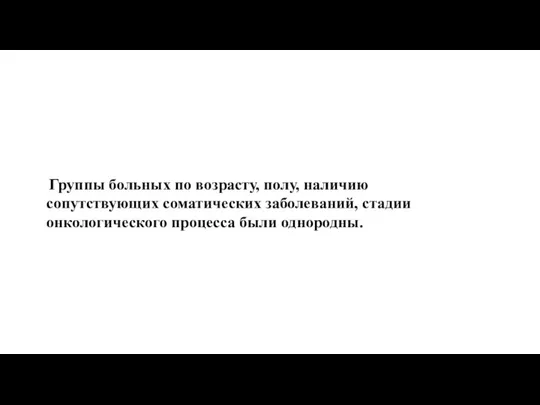 Группы больных по возрасту, полу, наличию сопутствующих соматических заболеваний, стадии онкологического процесса были однородны.