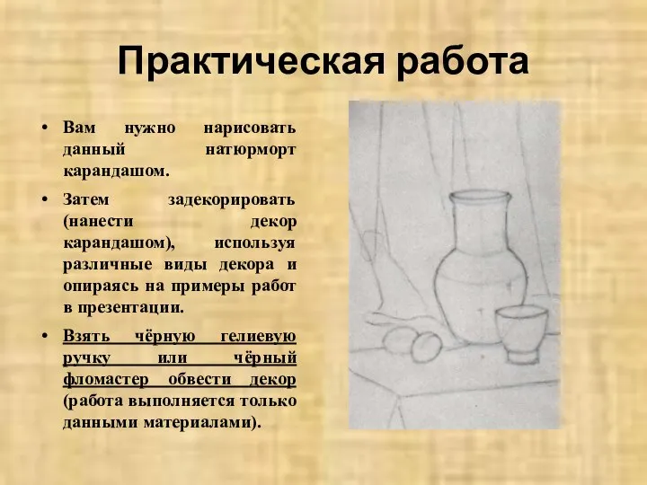 Практическая работа Вам нужно нарисовать данный натюрморт карандашом. Затем задекорировать (нанести декор