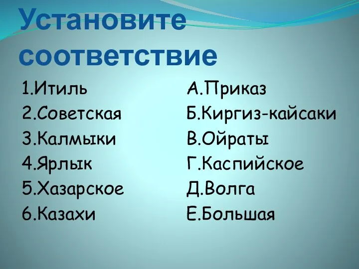 Установите соответствие 1.Итиль 2.Советская 3.Калмыки 4.Ярлык 5.Хазарское 6.Казахи А.Приказ Б.Киргиз-кайсаки В.Ойраты Г.Каспийское Д.Волга Е.Большая