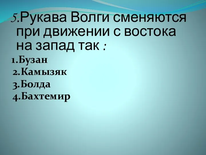 5.Рукава Волги сменяются при движении с востока на запад так : 1.Бузан 2.Камызяк 3.Болда 4.Бахтемир