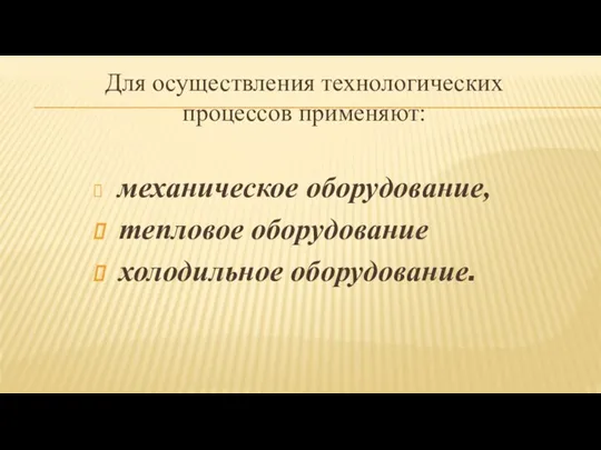 Для осуществления технологических процессов применяют: механическое оборудование, тепловое оборудование холодильное оборудование.