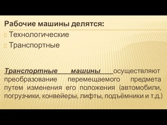 Рабочие машины делятся: Технологические Транспортные Транспортные машины осуществляют преобразование перемещаемого предмета путем