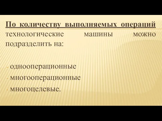 По количеству выполняемых операций технологические машины можно подразделить на: однооперационные многооперационные многоцелевые.