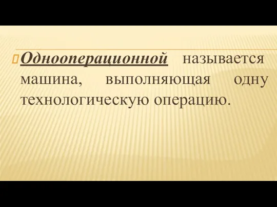 Однооперационной называется машина, выполняющая одну технологическую операцию.