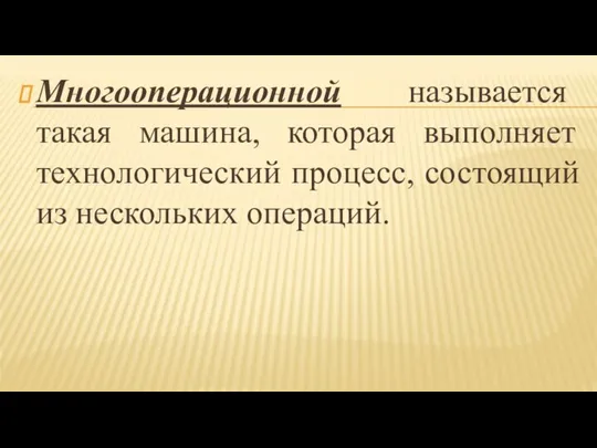 Многооперационной называется такая машина, которая выполняет технологический процесс, состоящий из нескольких операций.