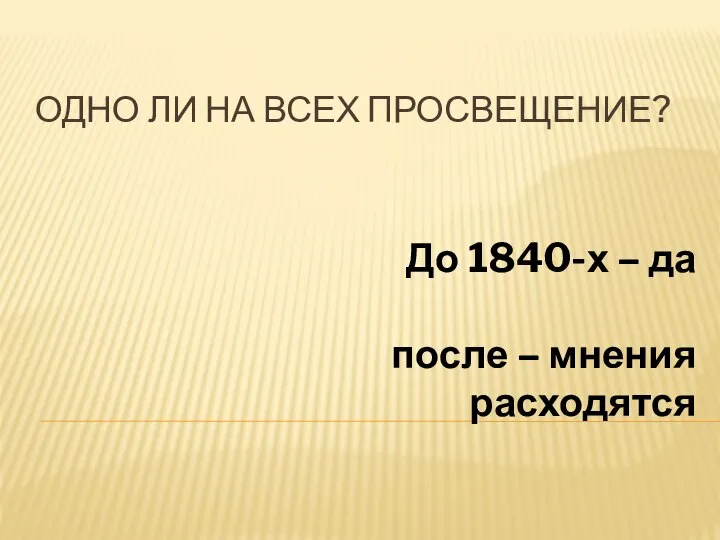 ОДНО ЛИ НА ВСЕХ ПРОСВЕЩЕНИЕ? До 1840-х – да после – мнения расходятся