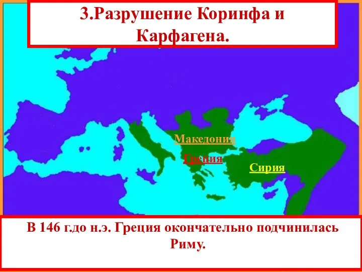 В 146 г.до н.э. Греция окончательно подчинилась Риму. Сирия 3.Разрушение Коринфа и Карфагена. Македония Греция