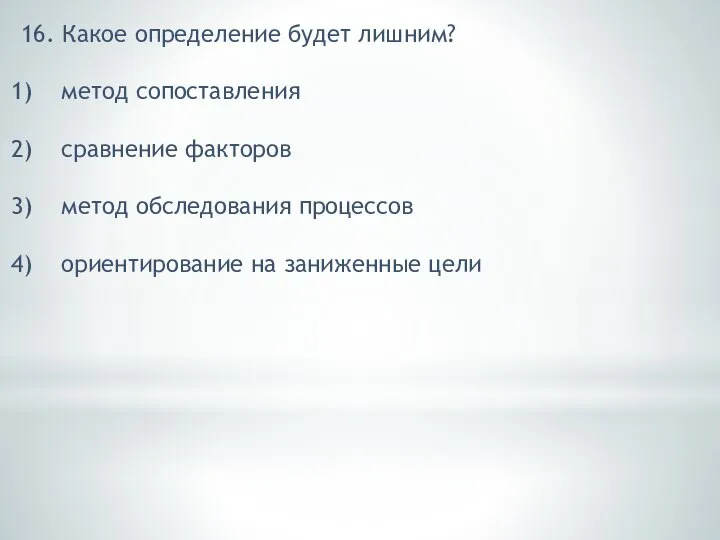 16. Какое определение будет лишним? метод сопоставления сравнение факторов метод обследования процессов ориентирование на заниженные цели