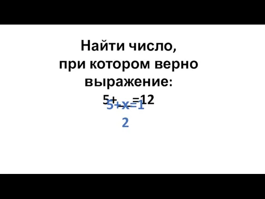 Найти число, при котором верно выражение: 5+__=12 5+х=12