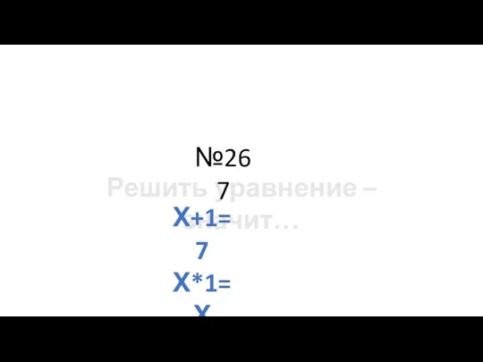 Корень уравнения – это … Решить уравнение – значит… Х+1=7 Х*1=Х Х*0=5 №267