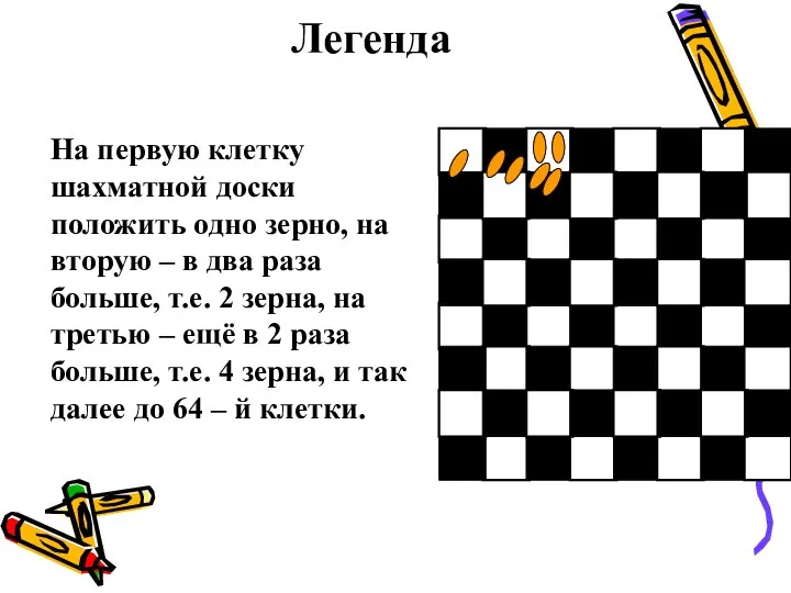 На первую клетку шахматной доски положить одно зерно, на вторую – в