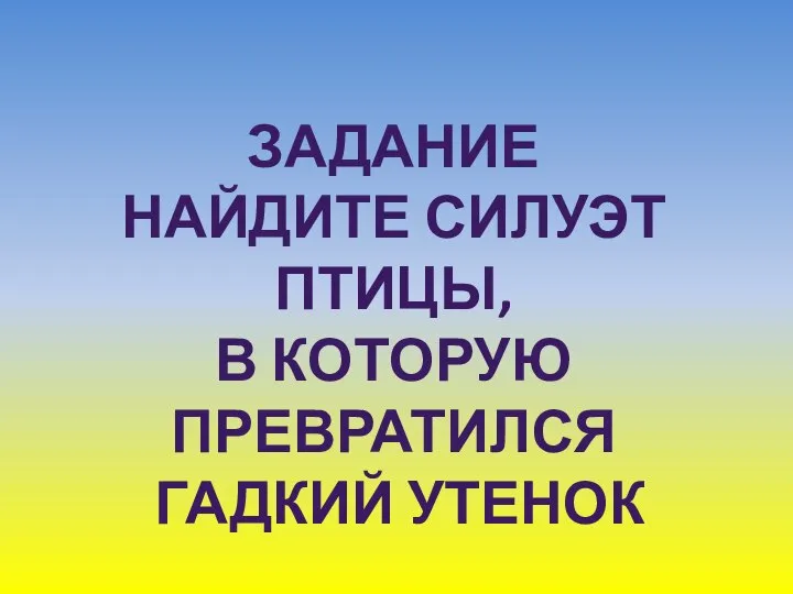 ЗАДАНИЕ НАЙДИТЕ СИЛУЭТ ПТИЦЫ, В КОТОРУЮ ПРЕВРАТИЛСЯ ГАДКИЙ УТЕНОК