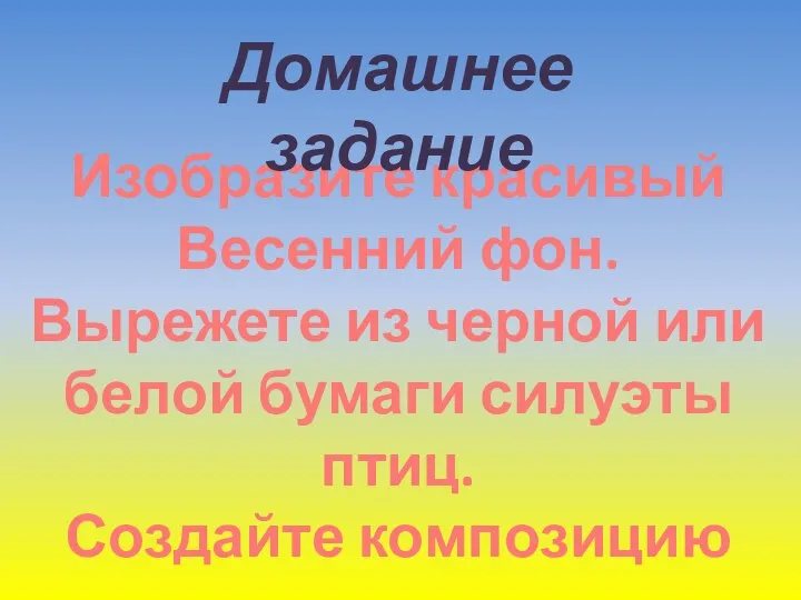 Изобразите красивый Весенний фон. Вырежете из черной или белой бумаги силуэты птиц. Создайте композицию Домашнее задание