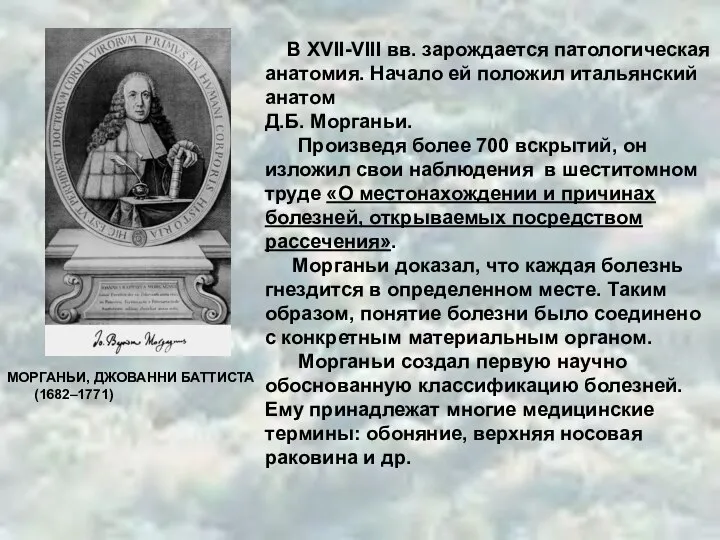 В XVII-VIII вв. зарождается патологическая анатомия. Начало ей положил итальянский анатом Д.Б.