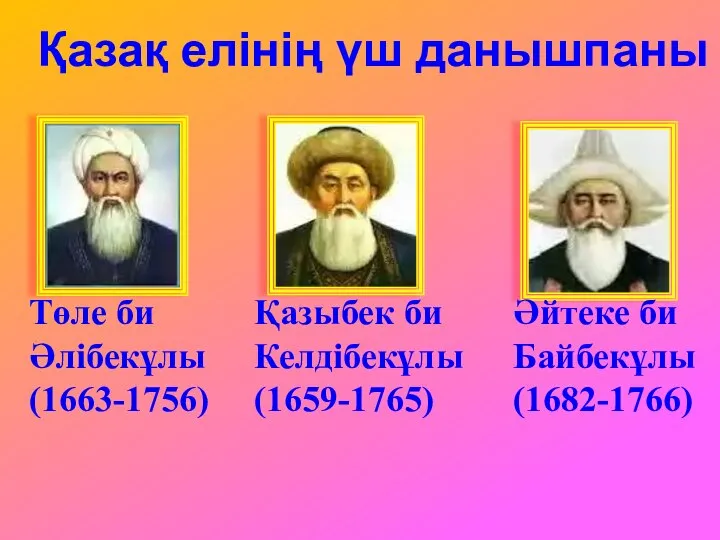 Қазақ елінің үш данышпаны Әйтеке би Байбекұлы (1682-1766) Қазыбек би Келдібекұлы (1659-1765) Төле би Әлібекұлы (1663-1756)