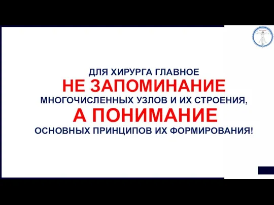 ДЛЯ ХИРУРГА ГЛАВНОЕ НЕ ЗАПОМИНАНИЕ МНОГОЧИСЛЕННЫХ УЗЛОВ И ИХ СТРОЕНИЯ, А ПОНИМАНИЕ ОСНОВНЫХ ПРИНЦИПОВ ИХ ФОРМИРОВАНИЯ!