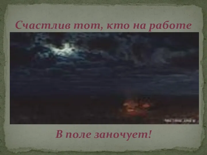 Счастлив тот, кто на работе В поле заночует!