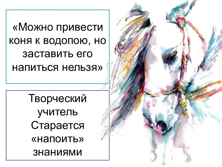 «Можно привести коня к водопою, но заставить его напиться нельзя» Творческий учитель Старается «напоить» знаниями