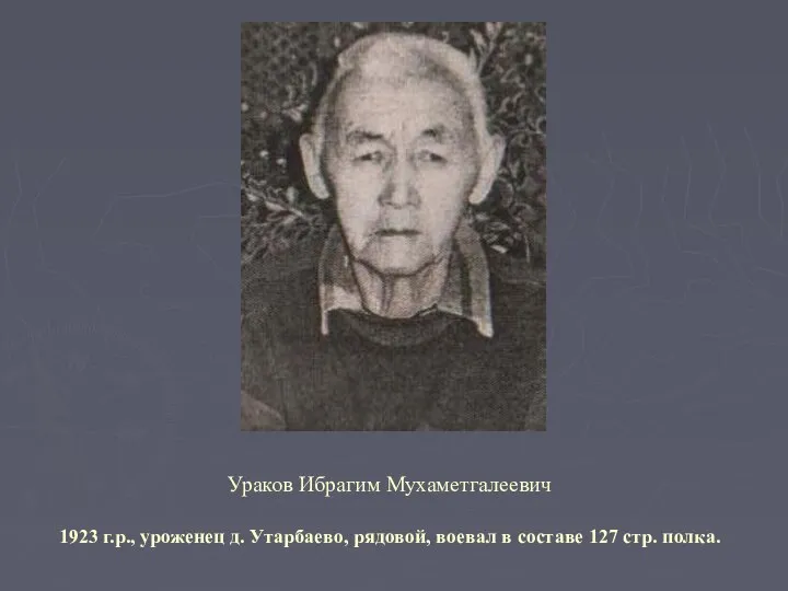 Ураков Ибрагим Мухаметгалеевич 1923 г.р., уроженец д. Утарбаево, рядовой, воевал в составе 127 стр. полка.