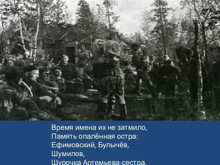 Время имена их не затмило, Память опалённая остра: Ефимовский, Булычёв, Шумилов, Шурочка Артемьева-сестра.