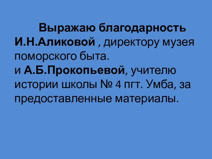 Выражаю благодарность И.Н.Аликовой , директору музея поморского быта. и А.Б.Прокопьевой, учителю истории