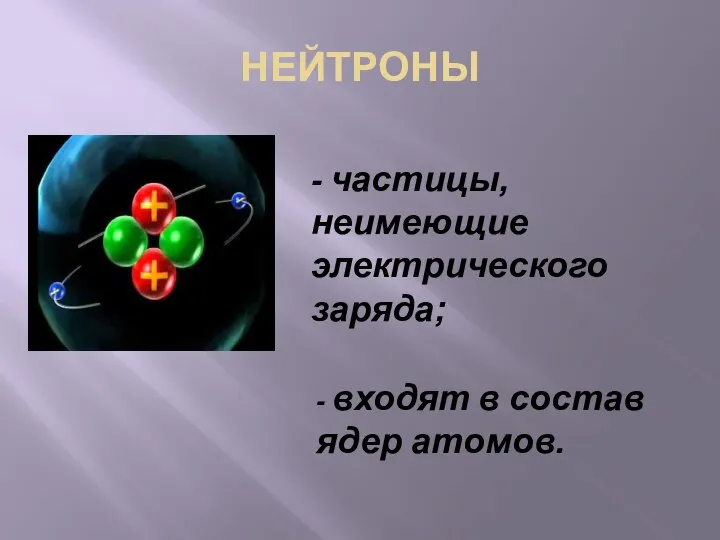 НЕЙТРОНЫ - частицы, неимеющие электрического заряда; - входят в состав ядер атомов.