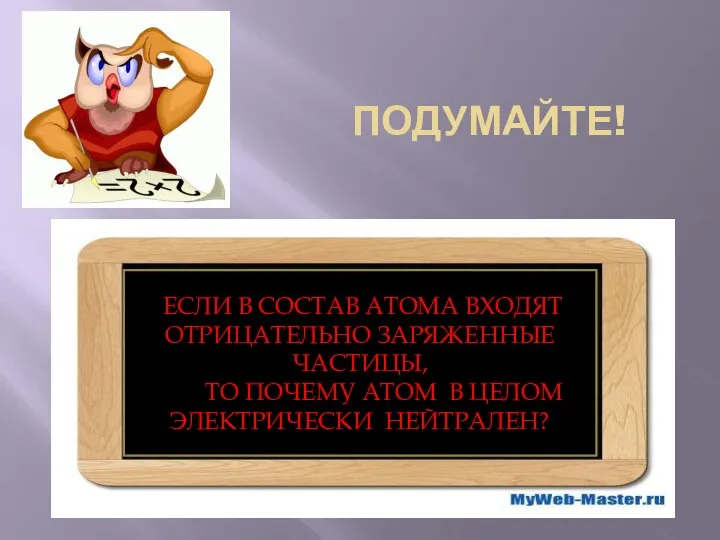 ПОДУМАЙТЕ! ЕСЛИ В СОСТАВ АТОМА ВХОДЯТ ОТРИЦАТЕЛЬНО ЗАРЯЖЕННЫЕ ЧАСТИЦЫ, ТО ПОЧЕМУ АТОМ В ЦЕЛОМ ЭЛЕКТРИЧЕСКИ НЕЙТРАЛЕН?