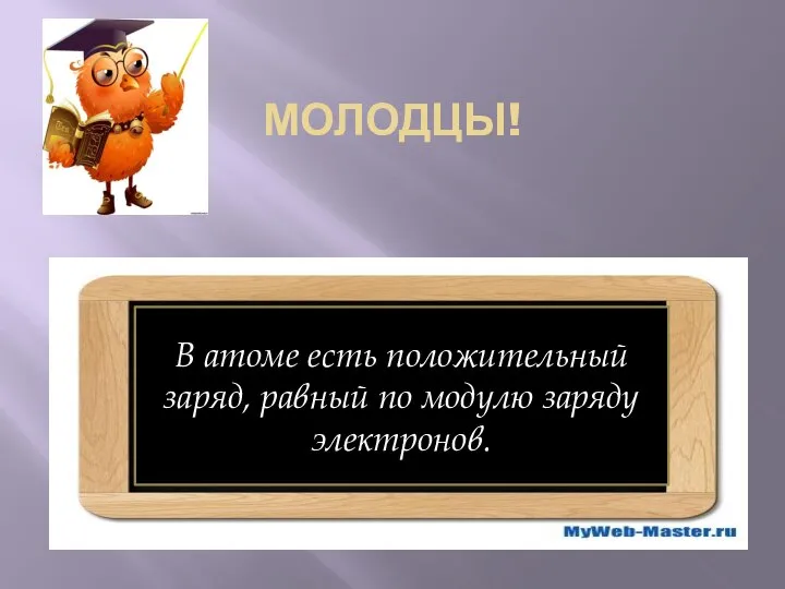 МОЛОДЦЫ! В атоме есть положительный заряд, равный по модулю заряду электронов.