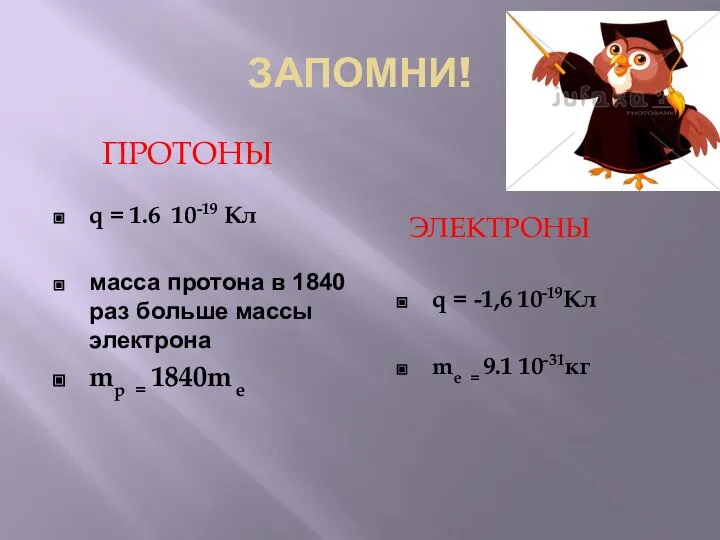 ЗАПОМНИ! ПРОТОНЫ ЭЛЕКТРОНЫ q = 1.6 10-19 Кл масса протона в 1840