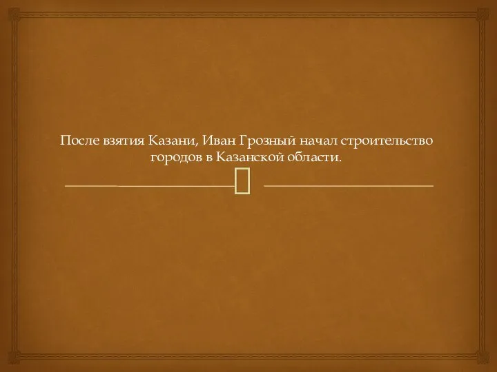 После взятия Казани, Иван Грозный начал строительство городов в Казанской области.