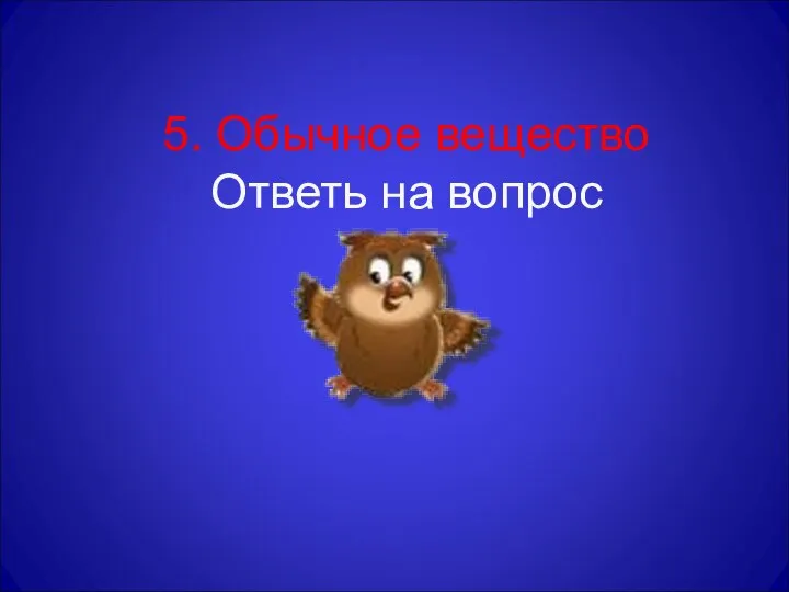 5. Обычное вещество Ответь на вопрос