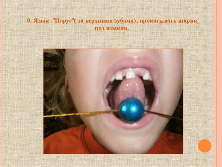 9. Язык- "Парус"( за верхними зубами), прокатывать шарик под языком.