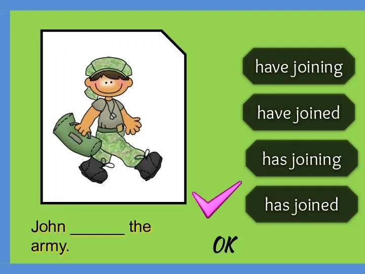have joining has joined has joining have joined John ______ the army. OK