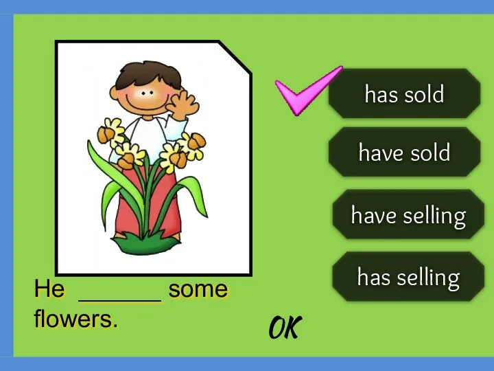 has selling has sold have selling have sold He ______ some flowers. OK