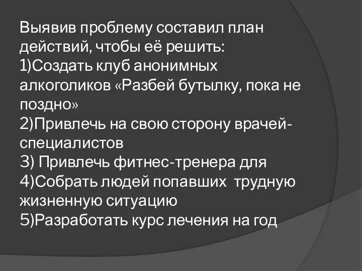 Выявив проблему составил план действий, чтобы её решить: 1)Создать клуб анонимных алкоголиков