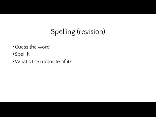 Spelling (revision) Guess the word Spell it What’s the opposite of it?