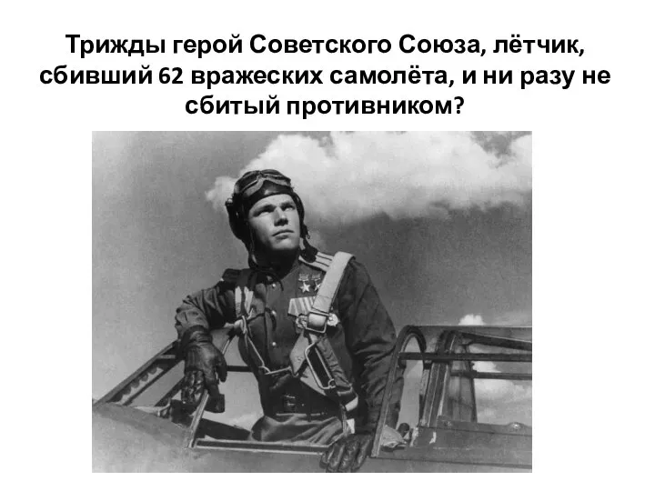 Трижды герой Советского Союза, лётчик, сбивший 62 вражеских самолёта, и ни разу не сбитый противником?