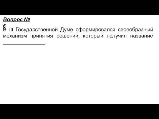 В III Государственной Думе сформировался своеобразный механизм принятия решений, который получил название ________________. Вопрос № 6