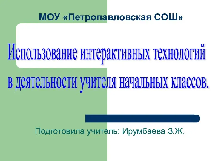 МОУ «Петропавловская СОШ» Подготовила учитель: Ирумбаева З.Ж. Использование интерактивных технологий в деятельности учителя начальных классов.