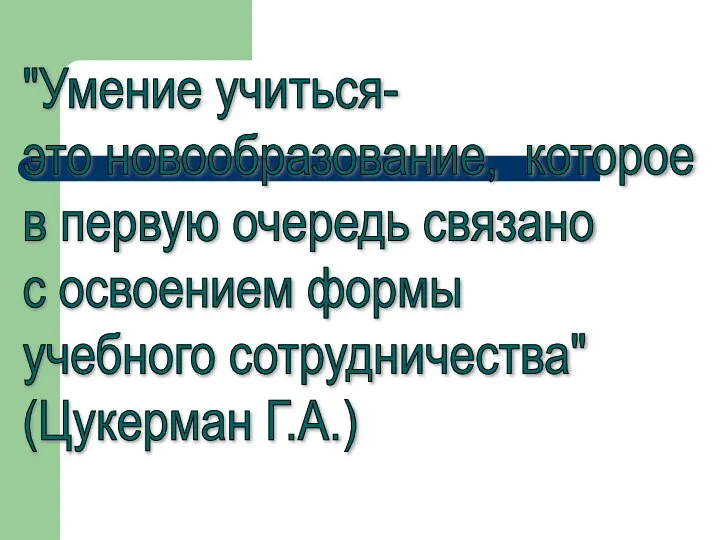 "Умение учиться- это новообразование, которое в первую очередь связано с освоением формы учебного сотрудничества" (Цукерман Г.А.)