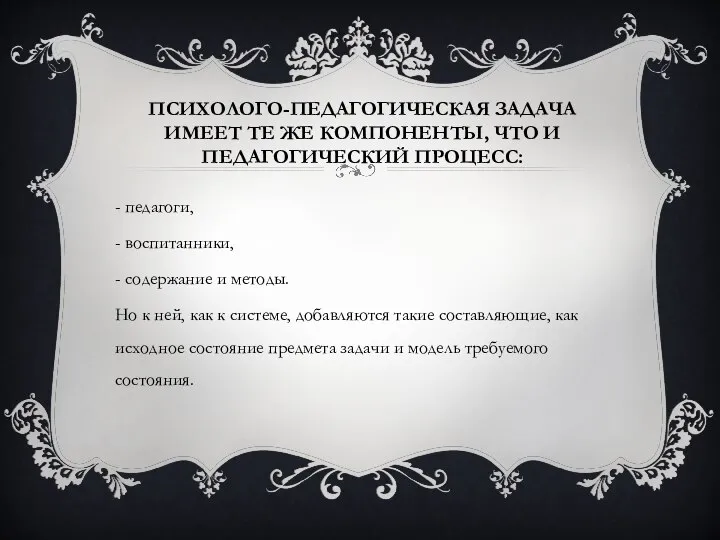 ПСИХОЛОГО-ПЕДАГОГИЧЕСКАЯ ЗАДАЧА ИМЕЕТ ТЕ ЖЕ КОМПОНЕНТЫ, ЧТО И ПЕДАГОГИЧЕСКИЙ ПРОЦЕСС: - педагоги,